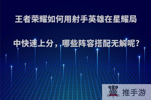 王者荣耀如何用射手英雄在星耀局中快速上分，哪些阵容搭配无解呢?