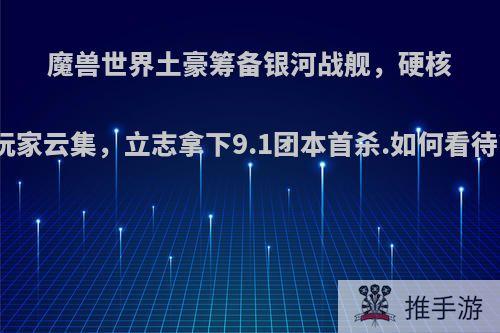 魔兽世界土豪筹备银河战舰，硬核玩家云集，立志拿下9.1团本首杀.如何看待?