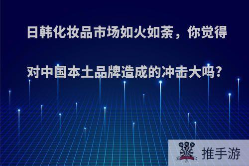 日韩化妆品市场如火如荼，你觉得对中国本土品牌造成的冲击大吗?