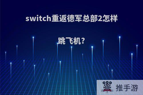 switch重返德军总部2怎样跳飞机?