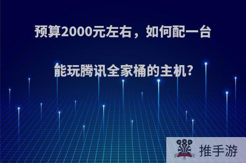 预算2000元左右，如何配一台能玩腾讯全家桶的主机?