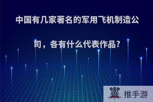 中国有几家著名的军用飞机制造公司，各有什么代表作品?