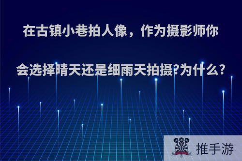 在古镇小巷拍人像，作为摄影师你会选择晴天还是细雨天拍摄?为什么?