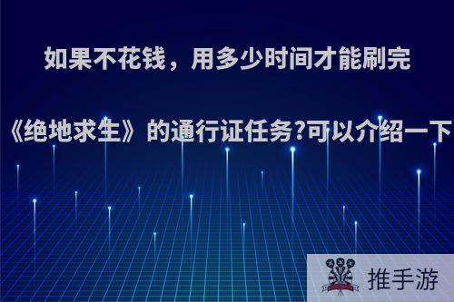 如果不花钱，用多少时间才能刷完《绝地求生》的通行证任务?可以介绍一下吗?