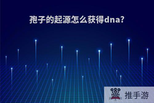 孢子的起源怎么获得dna?