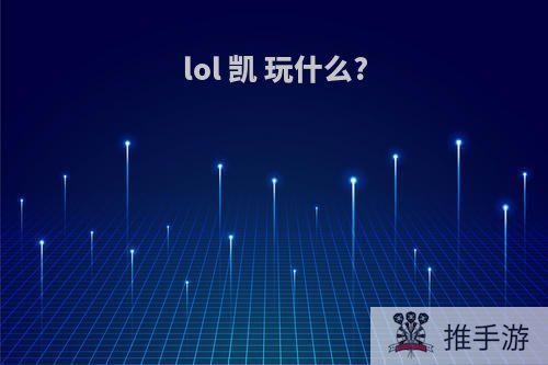 lol 凯 玩什么?