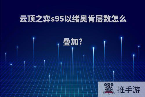 云顶之弈s95以绪奥肯层数怎么叠加?