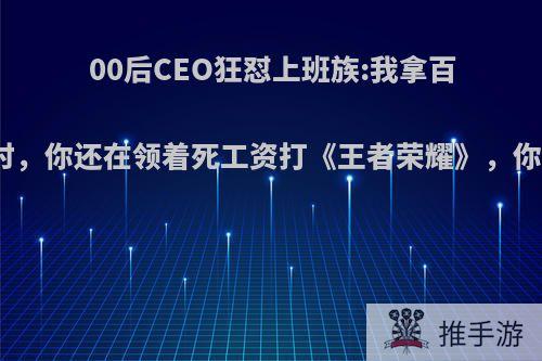 00后CEO狂怼上班族:我拿百万投资时，你还在领着死工资打《王者荣耀》，你怎么看?