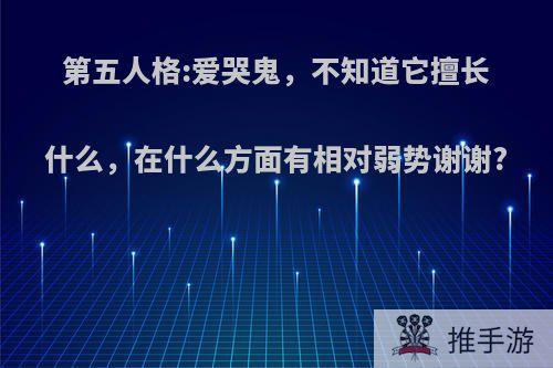 第五人格:爱哭鬼，不知道它擅长什么，在什么方面有相对弱势谢谢?