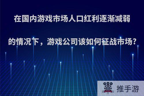 在国内游戏市场人口红利逐渐减弱的情况下，游戏公司该如何征战市场?