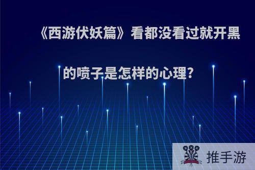 《西游伏妖篇》看都没看过就开黑的喷子是怎样的心理?