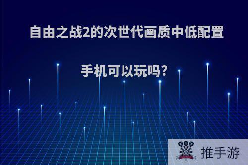 自由之战2的次世代画质中低配置手机可以玩吗?