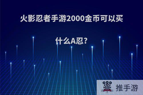 火影忍者手游2000金币可以买什么A忍?