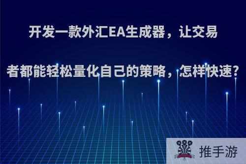 开发一款外汇EA生成器，让交易者都能轻松量化自己的策略，怎样快速?