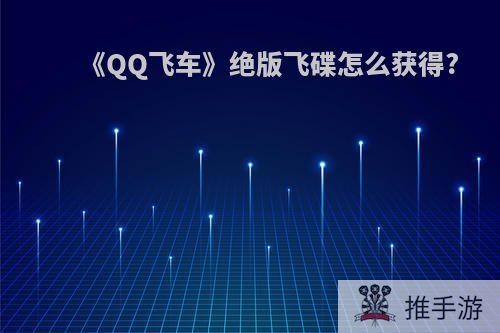 《QQ飞车》绝版飞碟怎么获得?