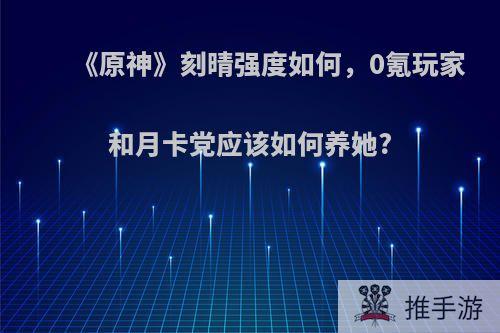 《原神》刻晴强度如何，0氪玩家和月卡党应该如何养她?