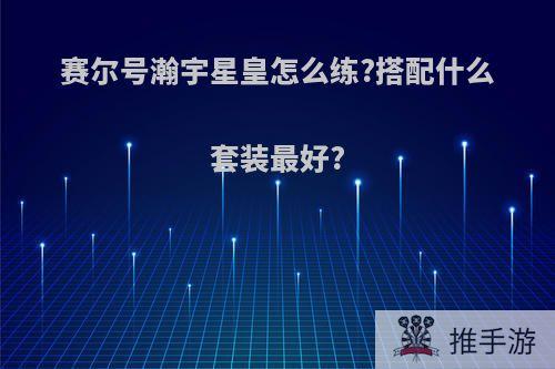 赛尔号瀚宇星皇怎么练?搭配什么套装最好?