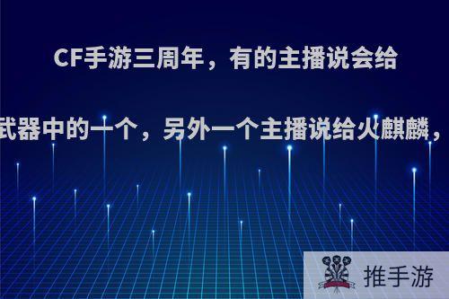 CF手游三周年，有的主播说会给12个英雄武器中的一个，另外一个主播说给火麒麟，是真的吗?