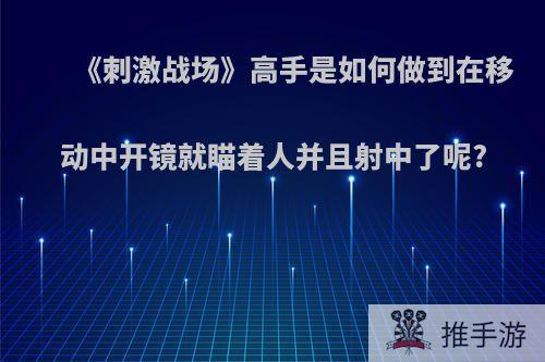 《刺激战场》高手是如何做到在移动中开镜就瞄着人并且射中了呢?