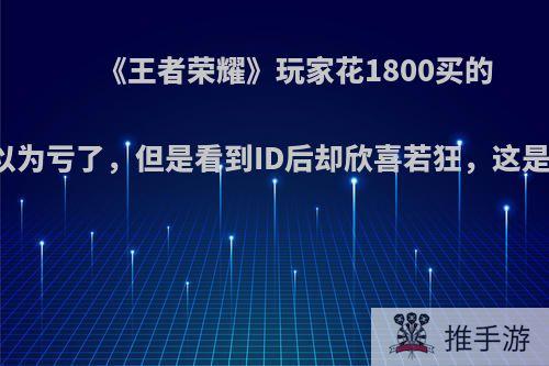 《王者荣耀》玩家花1800买的V8号，本以为亏了，但是看到ID后却欣喜若狂，这是怎么回事?