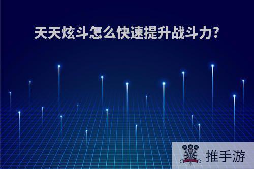 天天炫斗怎么快速提升战斗力?