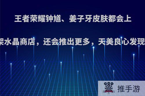 王者荣耀钟馗、姜子牙皮肤都会上架水晶商店，还会推出更多，天美良心发现?