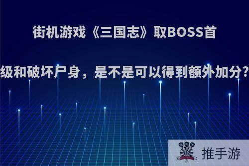 街机游戏《三国志》取BOSS首级和破坏尸身，是不是可以得到额外加分?