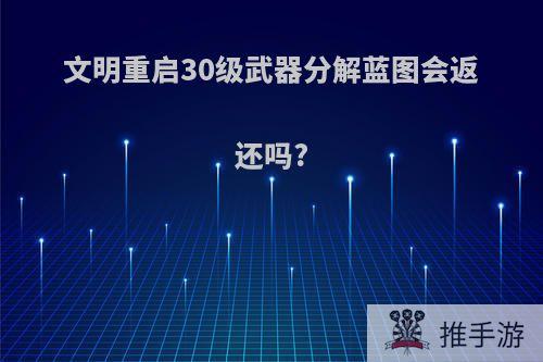 文明重启30级武器分解蓝图会返还吗?