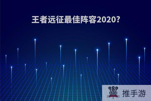 王者远征最佳阵容2020?