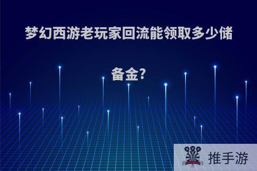 梦幻西游老玩家回流能领取多少储备金?