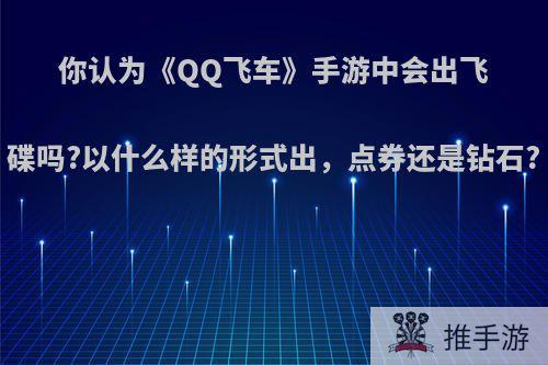 你认为《QQ飞车》手游中会出飞碟吗?以什么样的形式出，点券还是钻石?