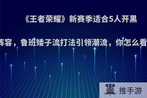 《王者荣耀》新赛季适合5人开黑阵容，鲁班矮子流打法引领潮流，你怎么看?