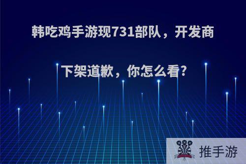 韩吃鸡手游现731部队，开发商下架道歉，你怎么看?