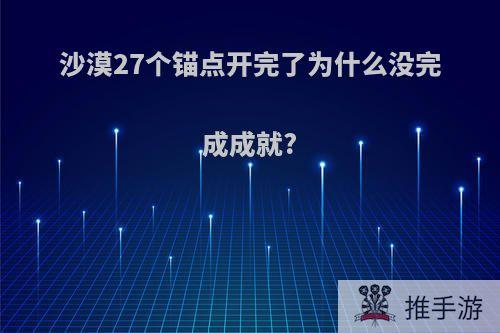 沙漠27个锚点开完了为什么没完成成就?