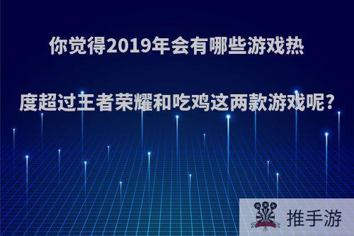 你觉得2019年会有哪些游戏热度超过王者荣耀和吃鸡这两款游戏呢?