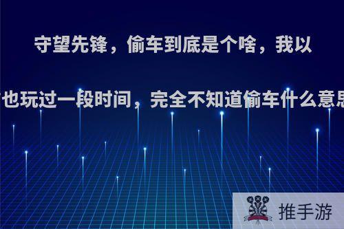 守望先锋，偷车到底是个啥，我以前也玩过一段时间，完全不知道偷车什么意思?