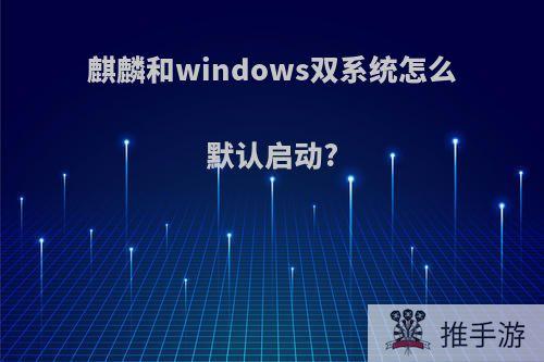 麒麟和windows双系统怎么默认启动?