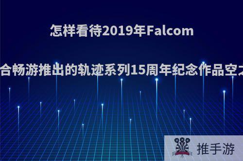 怎样看待2019年Falcom联合畅游推出的轨迹系列15周年纪念作品空之?