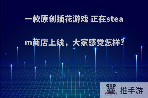 一款原创插花游戏 正在steam商店上线，大家感觉怎样?