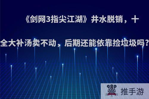 《剑网3指尖江湖》井水脱销，十全大补汤卖不动，后期还能依靠捡垃圾吗?