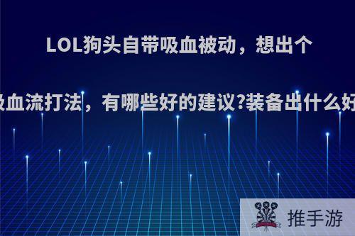 LOL狗头自带吸血被动，想出个吸血流打法，有哪些好的建议?装备出什么好?