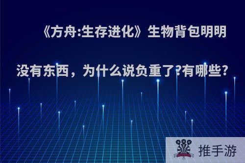 《方舟:生存进化》生物背包明明没有东西，为什么说负重了?有哪些?