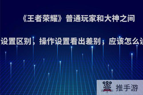 《王者荣耀》普通玩家和大神之间的几点设置区别，操作设置看出差别，应该怎么设置呢?
