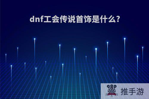 dnf工会传说首饰是什么?