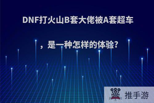 DNF打火山B套大佬被A套超车，是一种怎样的体验?