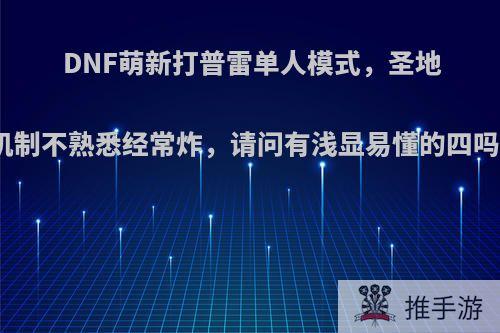 DNF萌新打普雷单人模式，圣地机制不熟悉经常炸，请问有浅显易懂的四吗?