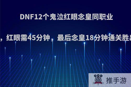 DNF12个鬼泣红眼念皇同职业普雷竞速，红眼需45分钟，最后念皇18分钟通关胜出，如何?