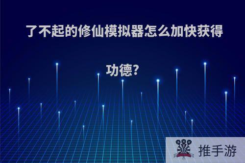 了不起的修仙模拟器怎么加快获得功德?