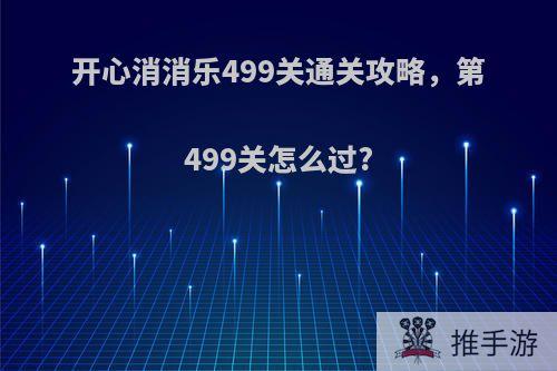 开心消消乐499关通关攻略，第499关怎么过?