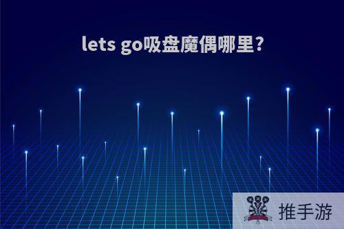 lets go吸盘魔偶哪里?